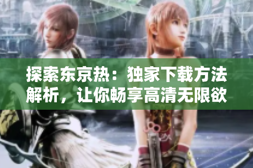 探索东京热：独家下载方法解析，让你畅享高清无限欲望！