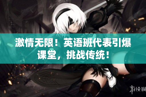 激情无限！英语班代表引爆课堂，挑战传统！