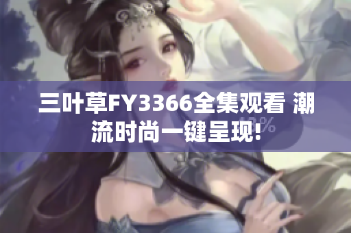 三叶草FY3366全集观看 潮流时尚一键呈现!
