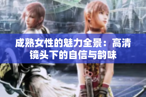 成熟女性的魅力全景：高清镜头下的自信与韵味