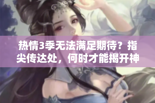 热情3季无法满足期待？指尖传达处，何时才能揭开神秘面纱？