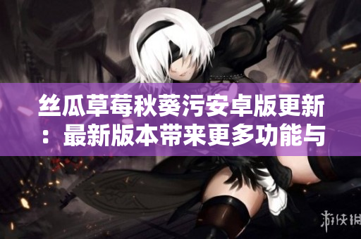 丝瓜草莓秋葵污安卓版更新：最新版本带来更多功能与优化