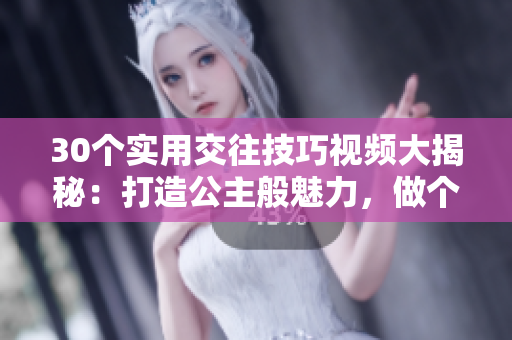 30个实用交往技巧视频大揭秘：打造公主般魅力，做个迷人有气场的女王！