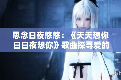 思念日夜悠悠：《天天想你日日夜想你》歌曲探寻爱的绵长