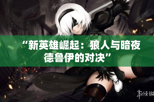 “新英雄崛起：狼人与暗夜德鲁伊的对决”