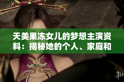 天美果冻女儿的梦想主演资料：揭秘她的个人、家庭和演艺经历