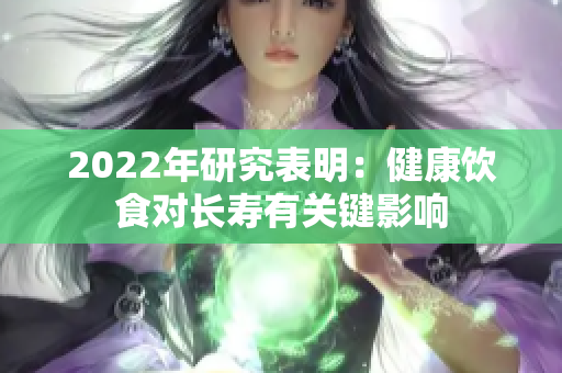 2022年研究表明：健康饮食对长寿有关键影响