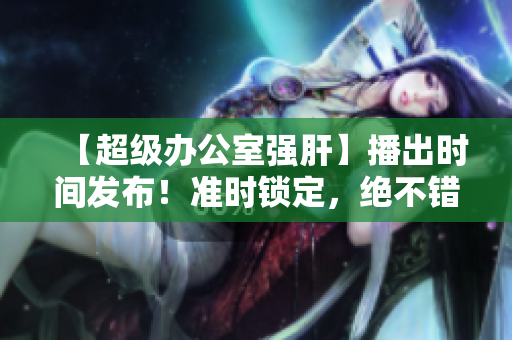 【超级办公室强肝】播出时间发布！准时锁定，绝不错过！