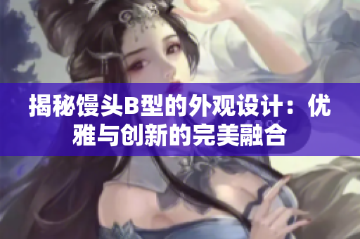 揭秘馒头B型的外观设计：优雅与创新的完美融合