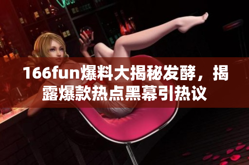 166fun爆料大揭秘发酵，揭露爆款热点黑幕引热议