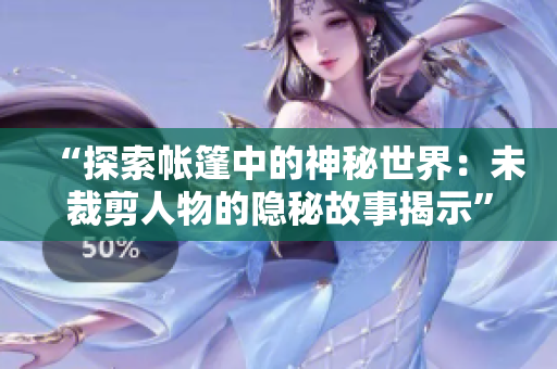 “探索帐篷中的神秘世界：未裁剪人物的隐秘故事揭示”