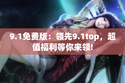 9.1免费版：领先9.1top，超值福利等你来领!