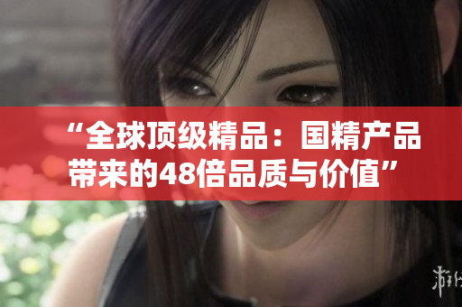 “全球顶级精品：国精产品带来的48倍品质与价值”