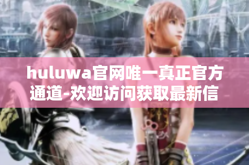 huluwa官网唯一真正官方通道-欢迎访问获取最新信息