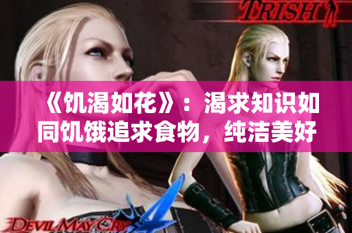 《饥渴如花》：渴求知识如同饥饿追求食物，纯洁美好如同绽放花朵。
