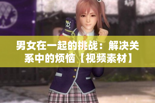 男女在一起的挑战：解决关系中的烦恼【视频素材】