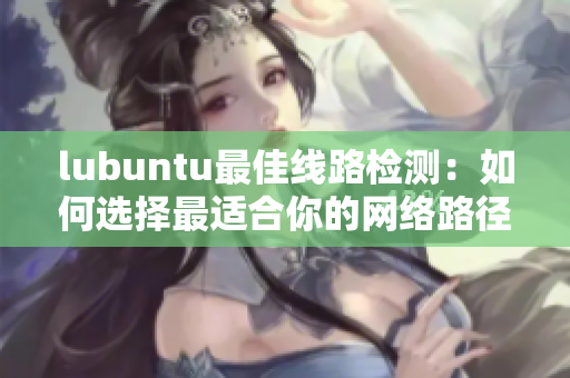 lubuntu最佳线路检测：如何选择最适合你的网络路径？