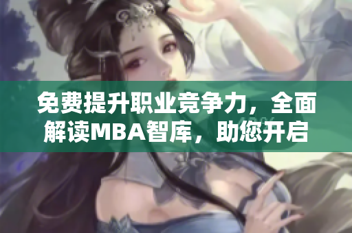 免费提升职业竞争力，全面解读MBA智库，助您开启职业发展新纪元