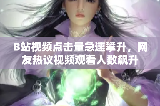 B站视频点击量急速攀升，网友热议视频观看人数飙升