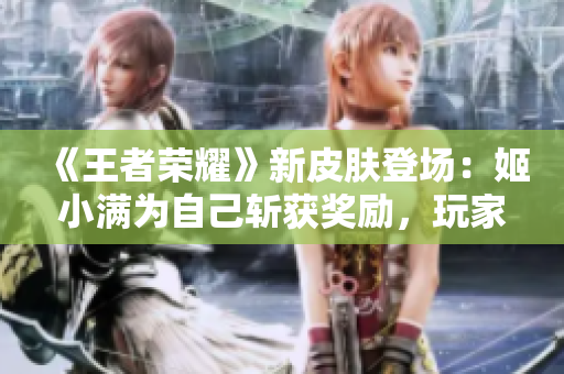 《王者荣耀》新皮肤登场：姬小满为自己斩获奖励，玩家翘首期待