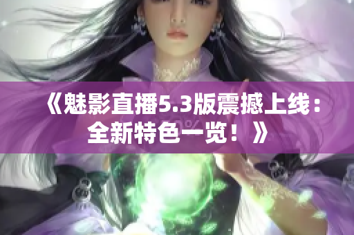 《魅影直播5.3版震撼上线：全新特色一览！》