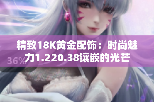 精致18K黄金配饰：时尚魅力1.220.38镶嵌的光芒