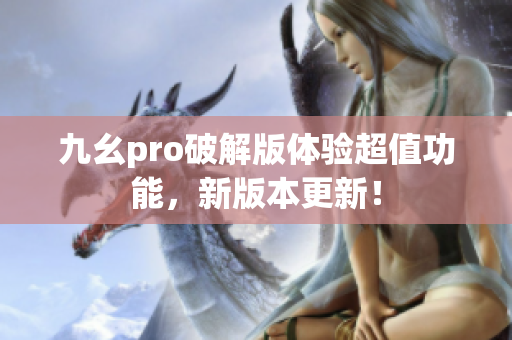 九幺pro破解版体验超值功能，新版本更新！