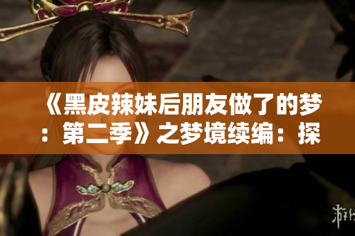 《黑皮辣妹后朋友做了的梦：第二季》之梦境续编：探索心灵世界的新奇旅程