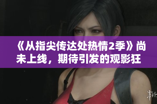 《从指尖传达处热情2季》尚未上线，期待引发的观影狂潮！