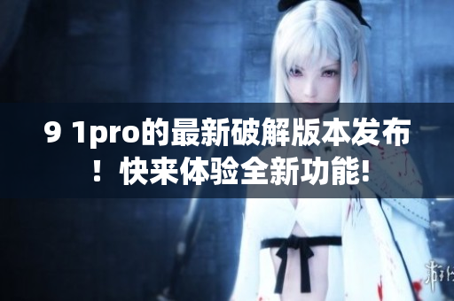 9 1pro的最新破解版本发布！快来体验全新功能!