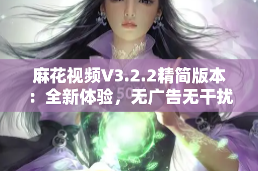 麻花视频V3.2.2精简版本：全新体验，无广告无干扰