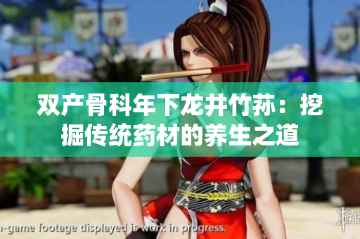 双产骨科年下龙井竹荪：挖掘传统药材的养生之道