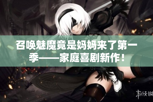 召唤魅魔竟是妈妈来了第一季——家庭喜剧新作！