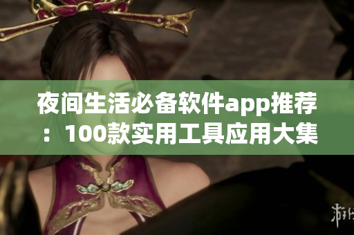 夜间生活必备软件app推荐：100款实用工具应用大集合