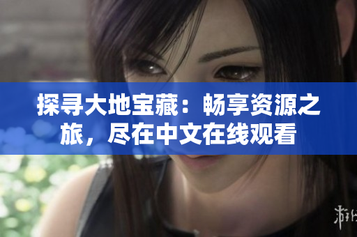 探寻大地宝藏：畅享资源之旅，尽在中文在线观看