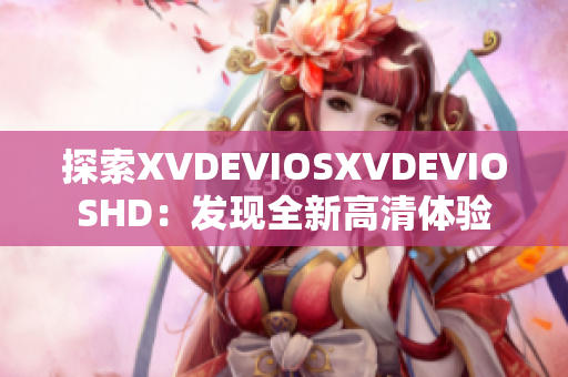 探索XVDEVIOSXVDEVIOSHD：发现全新高清体验