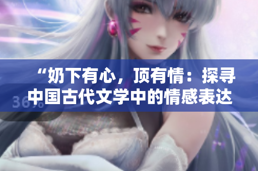 “奶下有心，顶有情：探寻中国古代文学中的情感表达之道”