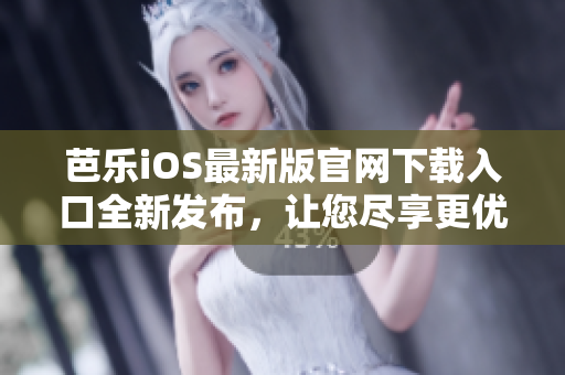 芭乐iOS最新版官网下载入口全新发布，让您尽享更优质的使用体验
