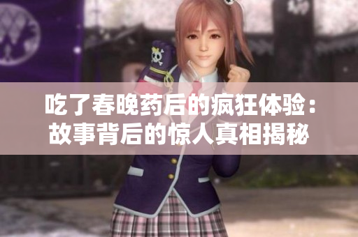 吃了春晚药后的疯狂体验：故事背后的惊人真相揭秘
