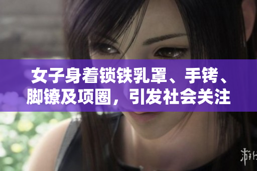 女子身着锁铁乳罩、手铐、脚镣及项圈，引发社会关注与争议