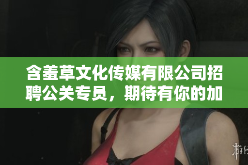 含羞草文化传媒有限公司招聘公关专员，期待有你的加入！