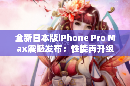 全新日本版iPhone Pro Max震撼发布：性能再升级，功能更强大！