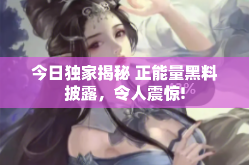 今日独家揭秘 正能量黑料披露，令人震惊!