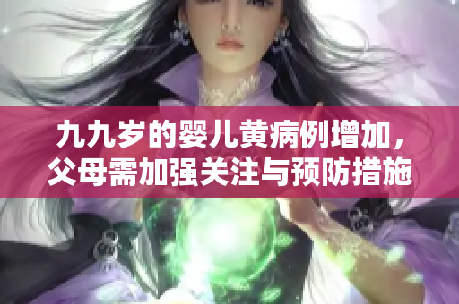 九九岁的婴儿黄病例增加，父母需加强关注与预防措施