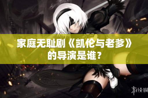 家庭无耻剧《凯伦与老爹》的导演是谁？