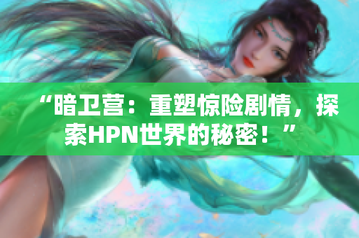 “暗卫营：重塑惊险剧情，探索HPN世界的秘密！”