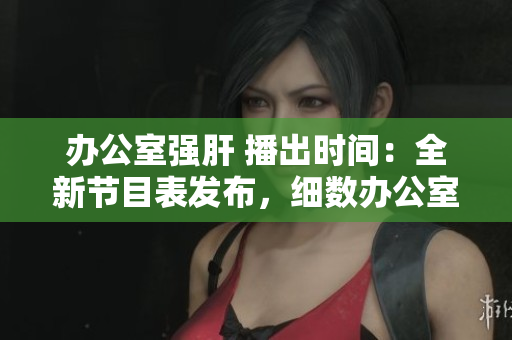 办公室强肝 播出时间：全新节目表发布，细数办公室高强度工作日程。
