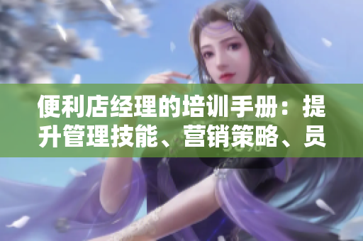 便利店经理的培训手册：提升管理技能、营销策略、员工激励和客户服务