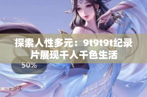 探索人性多元：9t9t9t纪录片展现千人千色生活