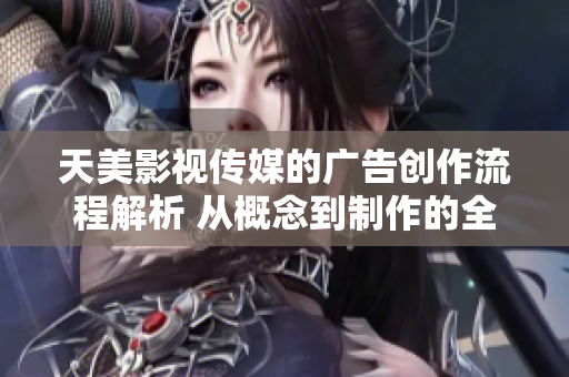天美影视传媒的广告创作流程解析 从概念到制作的全流程探索